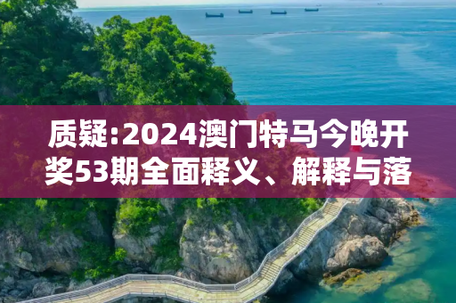 质疑:2024澳门特马今晚开奖53期全面释义、解释与落实