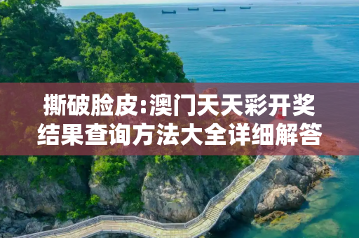 撕破脸皮:澳门天天彩开奖结果查询方法大全详细解答、解释与落实