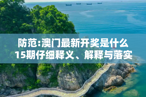 防范:澳门最新开奖是什么15期仔细释义、解释与落实