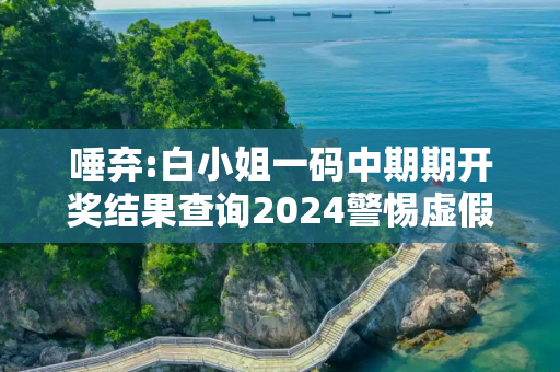 唾弃:白小姐一码中期期开奖结果查询2024警惕虚假宣传全面释义
