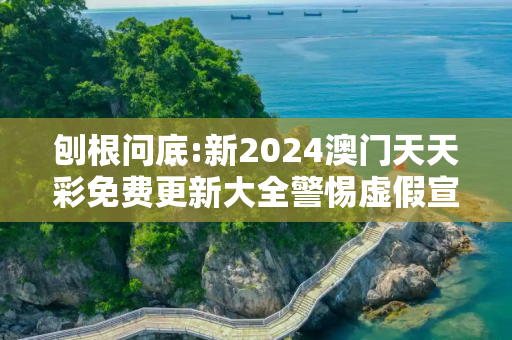 刨根问底:新2024澳门天天彩免费更新大全警惕虚假宣传、全面解答