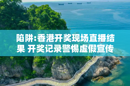 陷阱:香港开奖现场直播结果 开奖记录警惕虚假宣传全面释义