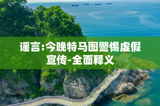 谣言:今晚特马图警惕虚假宣传-全面释义