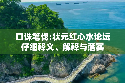 口诛笔伐:状元红心水论坛仔细释义、解释与落实