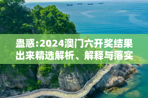 蛊惑:2024澳门六开奖结果出来精选解析、解释与落实