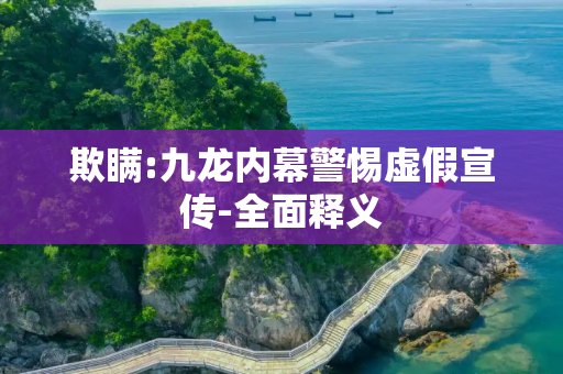 欺瞒:九龙内幕警惕虚假宣传-全面释义