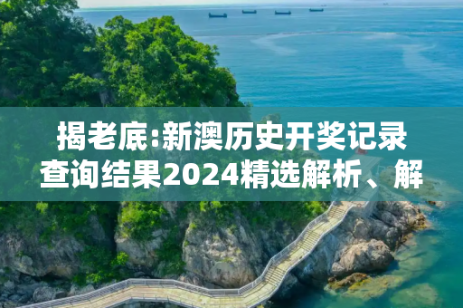 揭老底:新澳历史开奖记录查询结果2024精选解析、解释与落实