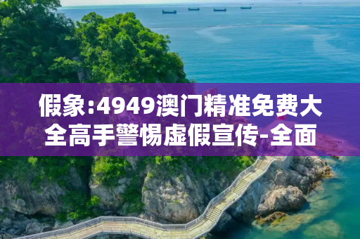 假象:4949澳门精准免费大全高手警惕虚假宣传-全面释义