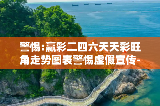 警惕:赢彩二四六天天彩旺角走势图表警惕虚假宣传-全面释义