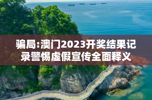 骗局:澳门2023开奖结果记录警惕虚假宣传全面释义