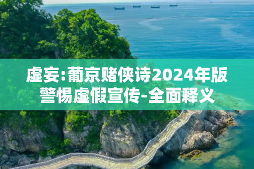 虚妄:葡京赌侠诗2024年版警惕虚假宣传-全面释义