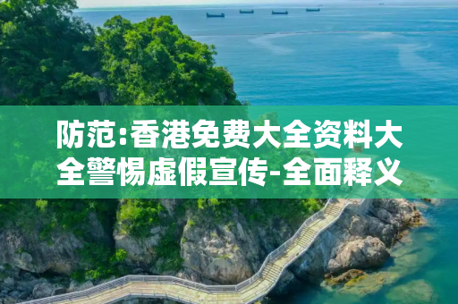 防范:香港免费大全资料大全警惕虚假宣传-全面释义、解释与落实