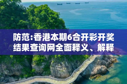 防范:香港本期6合开彩开奖结果查询网全面释义、解释与落实