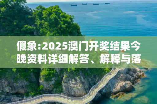 假象:2025澳门开奖结果今晚资料详细解答、解释与落实
