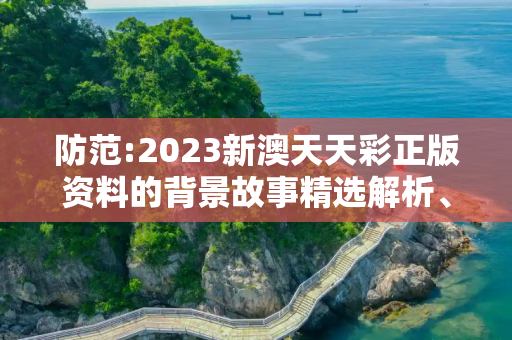 防范:2023新澳天天彩正版资料的背景故事精选解析、解释与落实