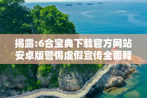 揭露:6合宝典下载官方网站安卓版警惕虚假宣传全面释义