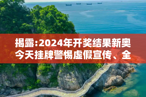 揭露:2024年开奖结果新奥今天挂牌警惕虚假宣传、全面解答