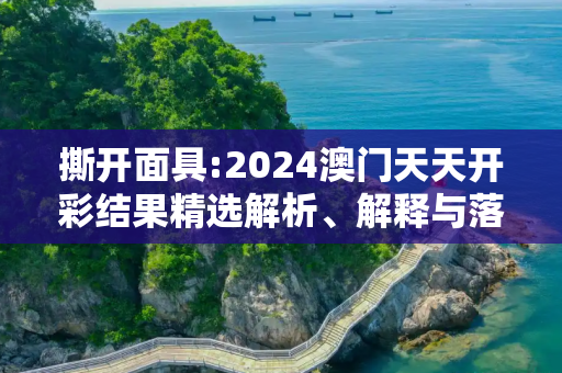 撕开面具:2024澳门天天开彩结果精选解析、解释与落实