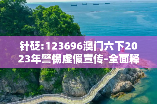 针砭:123696澳门六下2023年警惕虚假宣传-全面释义