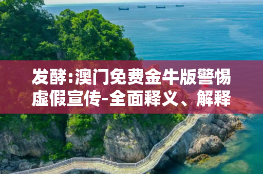 发酵:澳门免费金牛版警惕虚假宣传-全面释义、解释与落实