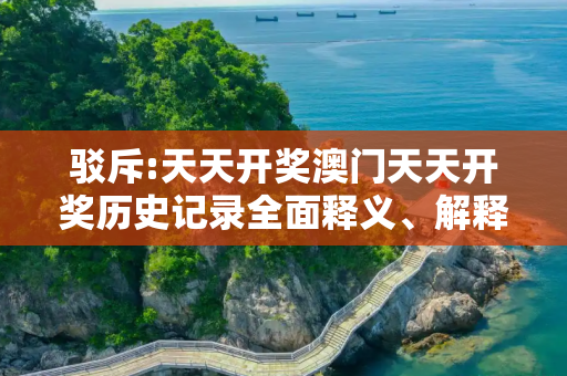 驳斥:天天开奖澳门天天开奖历史记录全面释义、解释与落实