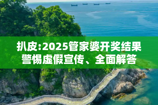 扒皮:2025管家婆开奖结果警惕虚假宣传、全面解答