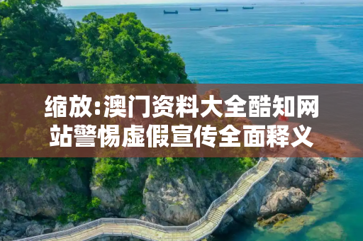缩放:澳门资料大全酷知网站警惕虚假宣传全面释义
