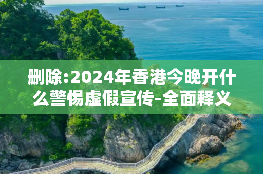 删除:2024年香港今晚开什么警惕虚假宣传-全面释义
