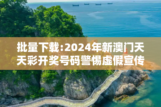 批量下载:2024年新澳门天天彩开奖号码警惕虚假宣传-全面释义、解释与落实