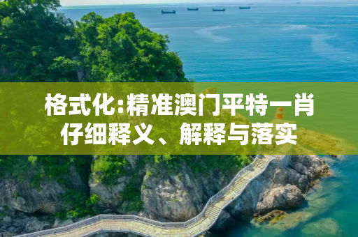 格式化:精准澳门平特一肖仔细释义、解释与落实