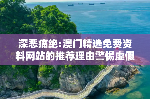 深恶痛绝:澳门精选免费资料网站的推荐理由警惕虚假宣传、全面解答