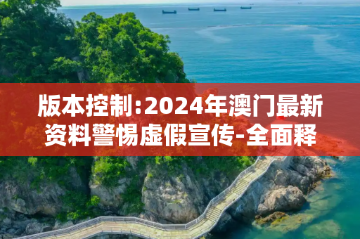 版本控制:2024年澳门最新资料警惕虚假宣传-全面释义