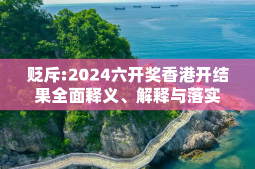 贬斥:2024六开奖香港开结果全面释义、解释与落实
