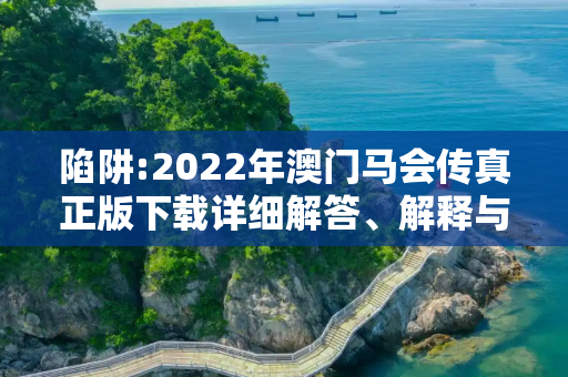 陷阱:2022年澳门马会传真正版下载详细解答、解释与落实