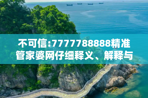 不可信:7777788888精准管家婆网仔细释义、解释与落实