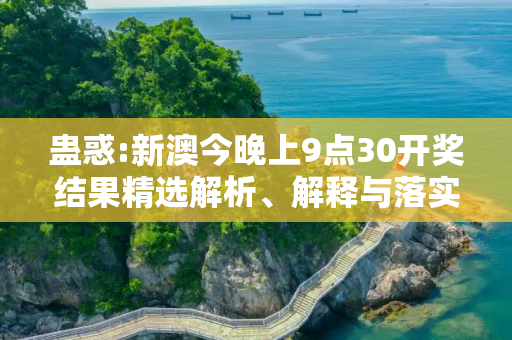 蛊惑:新澳今晚上9点30开奖结果精选解析、解释与落实