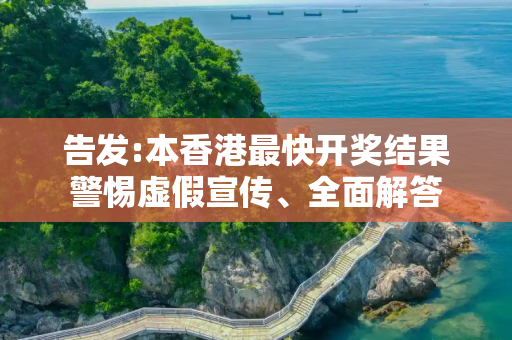 告发:本香港最快开奖结果警惕虚假宣传、全面解答