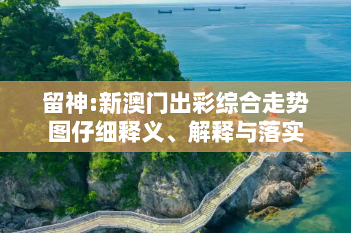 留神:新澳门出彩综合走势图仔细释义、解释与落实