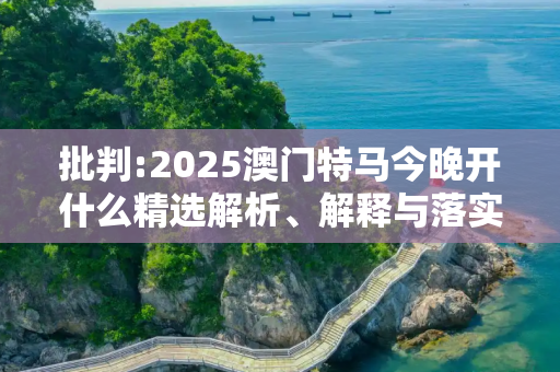 批判:2025澳门特马今晚开什么精选解析、解释与落实