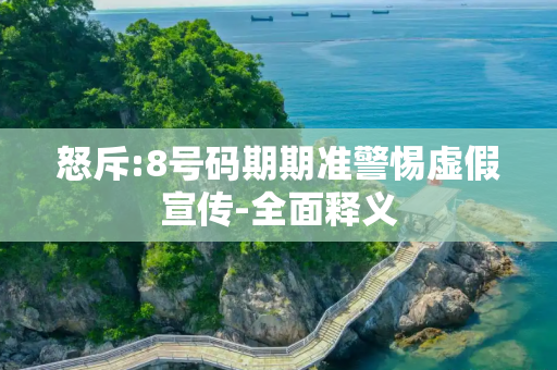 怒斥:8号码期期准警惕虚假宣传-全面释义