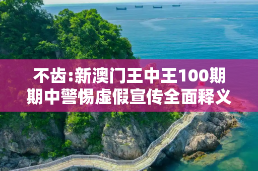 不齿:新澳门王中王100期期中警惕虚假宣传全面释义