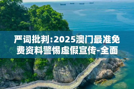 严词批判:2025澳门最准免费资料警惕虚假宣传-全面释义