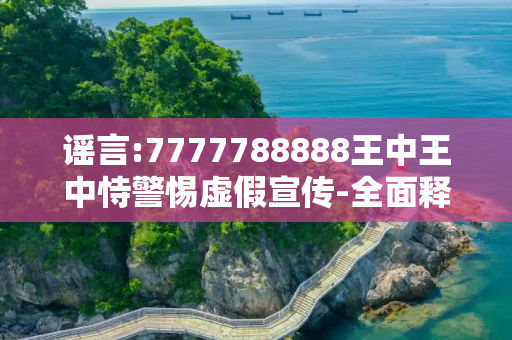 谣言:7777788888王中王中恃警惕虚假宣传-全面释义