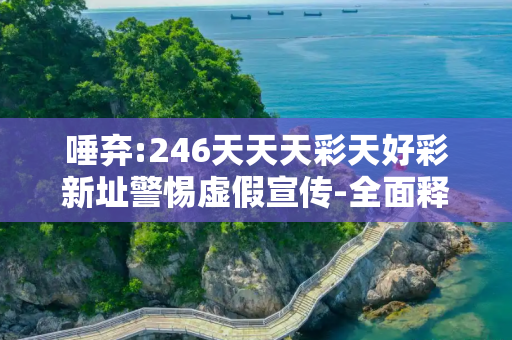 唾弃:246天天天彩天好彩新址警惕虚假宣传-全面释义、解释与落实