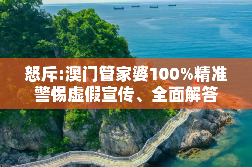 怒斥:澳门管家婆100%精准警惕虚假宣传、全面解答