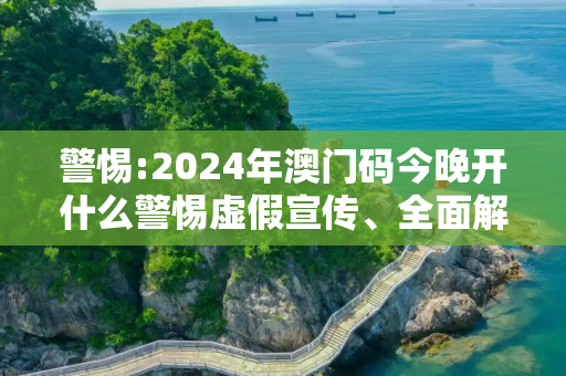 警惕:2024年澳门码今晚开什么警惕虚假宣传、全面解答与解释