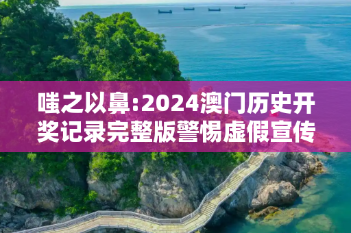 嗤之以鼻:2024澳门历史开奖记录完整版警惕虚假宣传全面释义