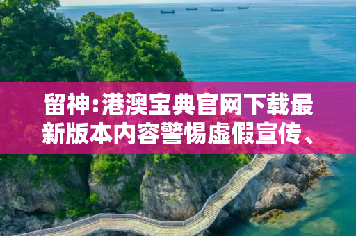 留神:港澳宝典官网下载最新版本内容警惕虚假宣传、全面解答