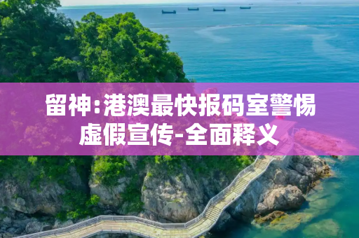 留神:港澳最快报码室警惕虚假宣传-全面释义