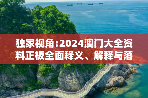 独家视角:2024澳门大全资料正板全面释义、解释与落实